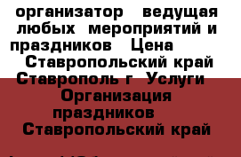 организатор - ведущая любых  мероприятий и праздников › Цена ­ 1 000 - Ставропольский край, Ставрополь г. Услуги » Организация праздников   . Ставропольский край